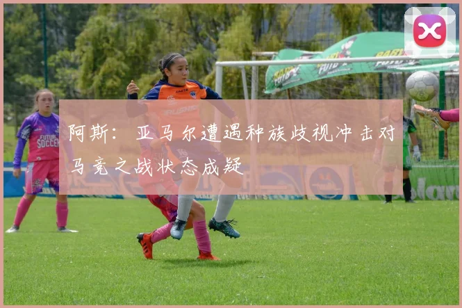 阿斯：亚马尔遭遇种族歧视冲击对马竞之战状态成疑