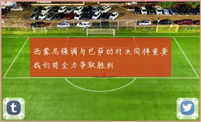 西蒙尼强调与巴萨的对决同样重要我们将全力争取胜利