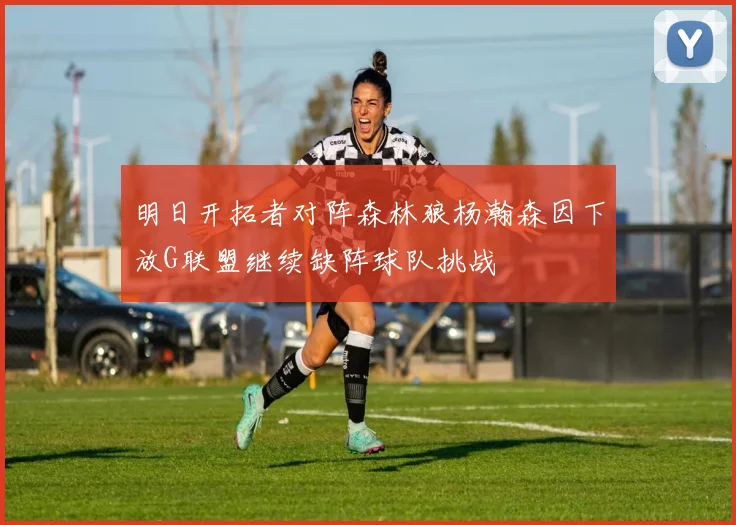 明日开拓者对阵森林狼杨瀚森因下放G联盟继续缺阵球队挑战