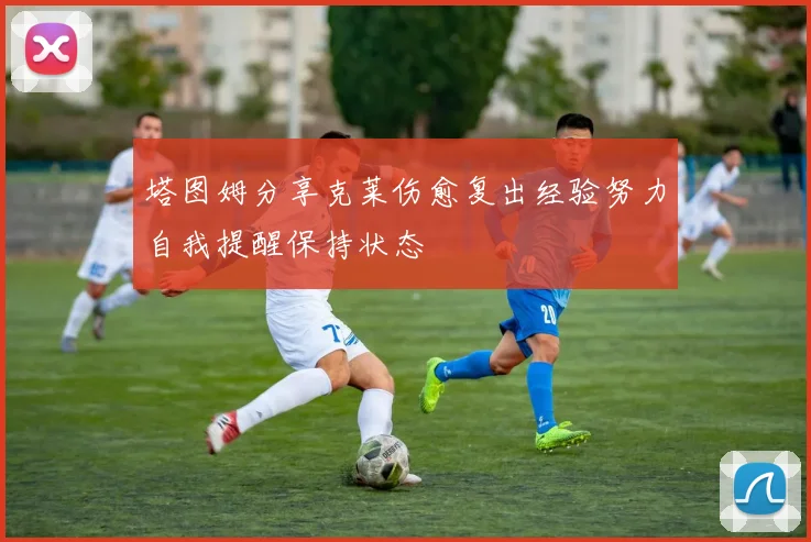 塔图姆分享克莱伤愈复出经验努力自我提醒保持状态
