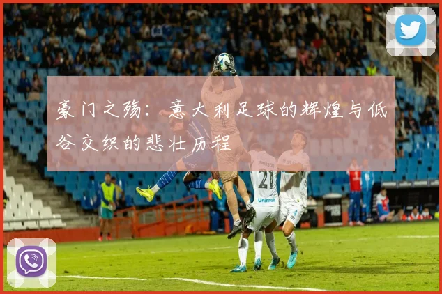 豪门之殇：意大利足球的辉煌与低谷交织的悲壮历程