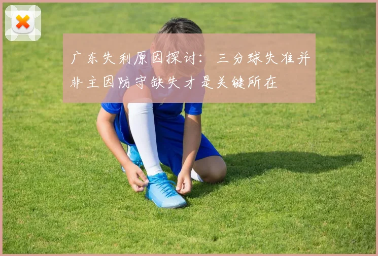 广东失利原因探讨：三分球失准并非主因防守缺失才是关键所在