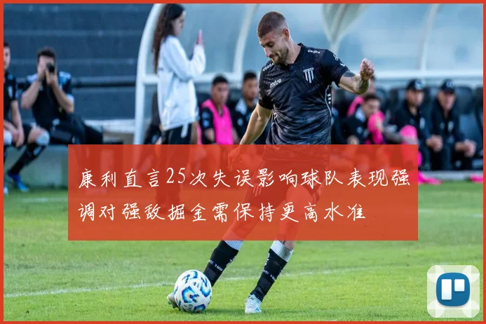 康利直言25次失误影响球队表现强调对强敌掘金需保持更高水准
