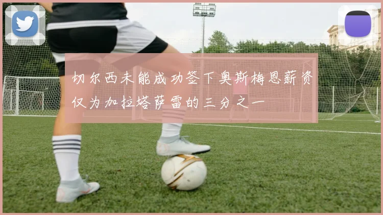 切尔西未能成功签下奥斯梅恩薪资仅为加拉塔萨雷的三分之一