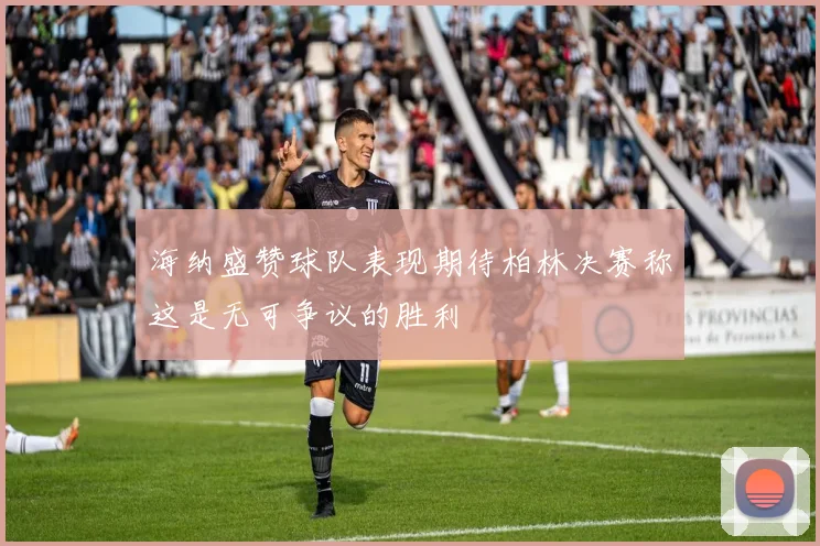 海纳盛赞球队表现期待柏林决赛称这是无可争议的胜利