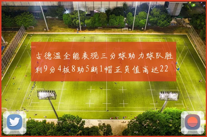 古德温全能表现三分球助力球队胜利9分4板8助5断1帽正负值高达22